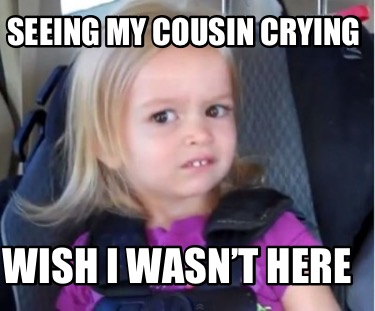Meme Creator - Funny Seeing my cousin crying Wish I wasn’t here Meme ...