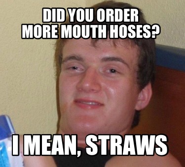 Meme Creator - Funny Did you order more Mouth hoses? I mean, straws ...