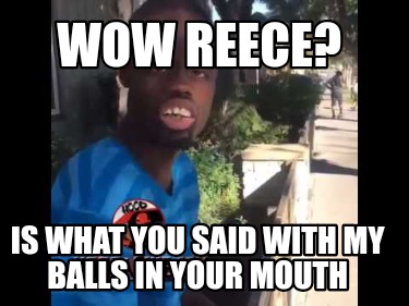 wow-reece-is-what-you-said-with-my-balls-in-your-mouth