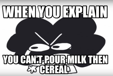 when-you-explain-you-cant-pour-milk-then-cereal