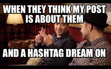 when-they-think-my-post-is-about-them-and-a-hashtag-dream-on