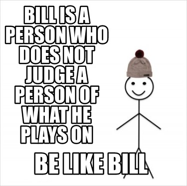 Meme Creator Funny Bill Is A Person Who Does Not Judge A Person Of What He Plays On Be Like Bill Meme Generator At Memecreator Org