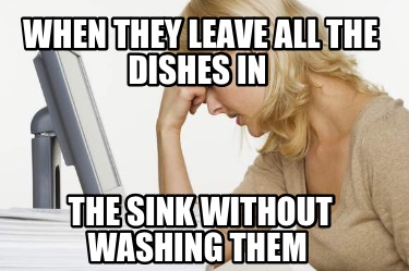 Meme Creator - Funny When they leave all the dishes in the sink without ...