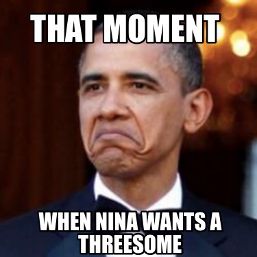 Meme Creator - Funny That moment when Nina wants a threesome Meme ...