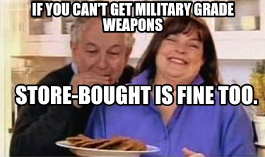 if-you-cant-get-military-grade-weapons-store-bought-is-fine-too