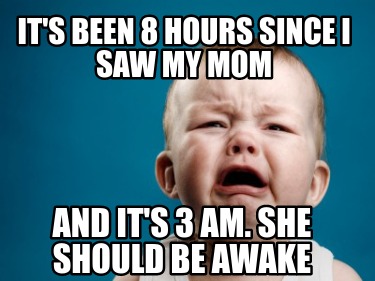 Meme Creator - Funny it's been 8 hours since i saw my mom and it's 3 am ...