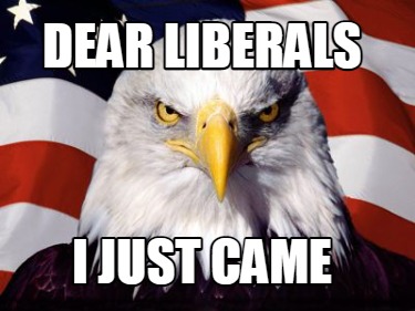 Meme Creator - Funny DEar liberals i just came Meme Generator at ...