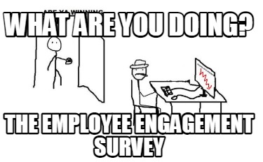 Meme Creator - Funny What are you doing? the employee engagement survey ...
