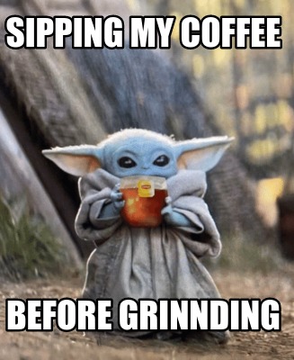 Meme Creator - Funny sipping my coffee before grinnding Meme Generator ...