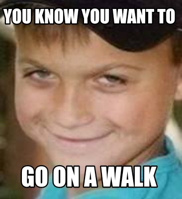 you-know-you-want-to-go-on-a-walk