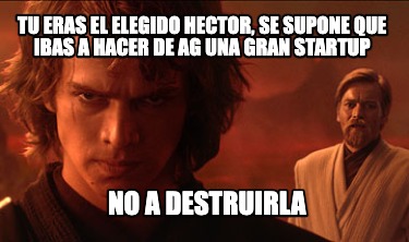 tu-eras-el-elegido-hector-se-supone-que-ibas-a-hacer-de-ag-una-gran-startup-no-a