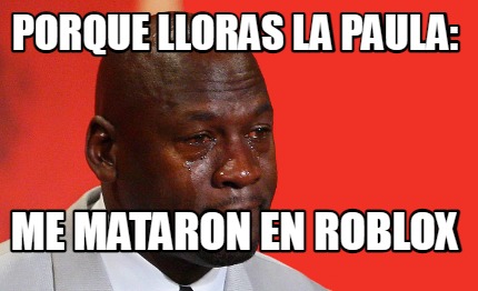 Meme Creator Funny Porque Lloras La Paula Me Mataron En Roblox Meme Generator At Memecreator Org