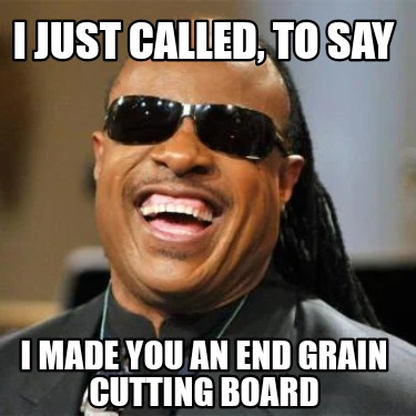 Meme Creator - Funny I just called, to say I made you an end grain ...