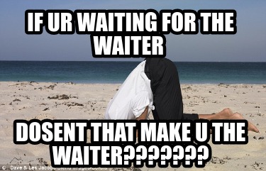 if-ur-waiting-for-the-waiter-dosent-that-make-u-the-waiter