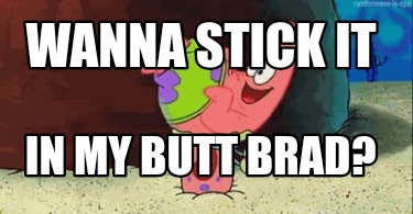 wanna-stick-it-in-my-butt-brad