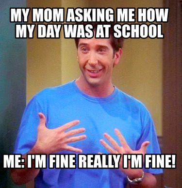 Meme Creator - Funny My mom asking me how my day was at school Me: I'm ...