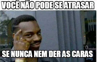 Meme Creator - Funny você não pode se atrasar se nunca nem der as caras ...