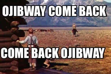 Meme Creator - Funny Ojibway COME Back Come Back Ojibway Meme Generator ...