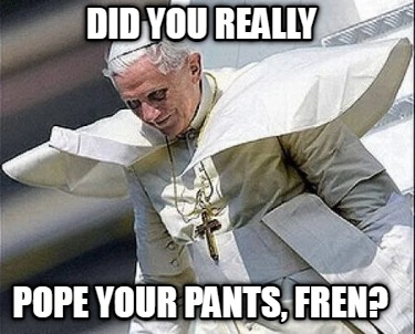 did-you-really-pope-your-pants-fren