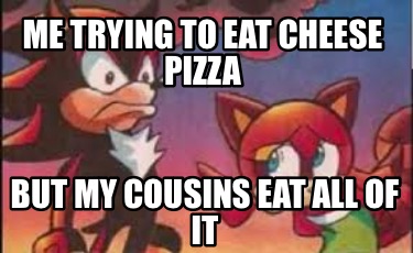 Meme Creator Funny Me Trying To Eat Cheese Pizza But My Cousins Eat All Of It Meme Generator