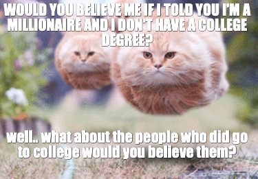 would-you-believe-me-if-i-told-you-im-a-millionaire-and-i-dont-have-a-college-de