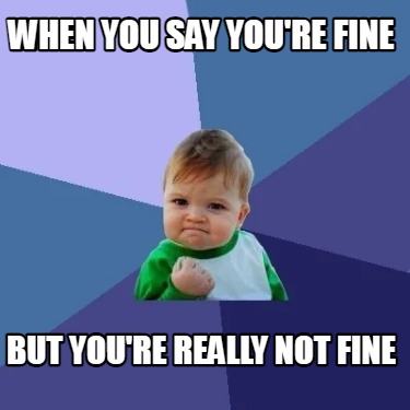 Meme Creator - Funny When you say you're fine But you're really not ...