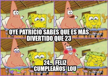 Meme Creator Funny Oye Patricio Sabes Que Es M S Divertido Que Feliz Cumplea Os Lou