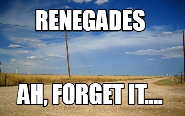 Meme Creator - Funny RENEGADES AH, FORGET IT.... Meme Generator at ...