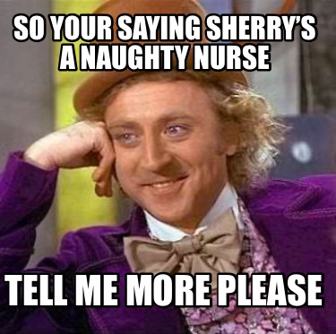 Meme Creator - Funny So your saying Sherry’s a naughty nurse Tell me ...