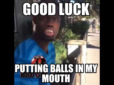 good-luck-putting-balls-in-my-mouth