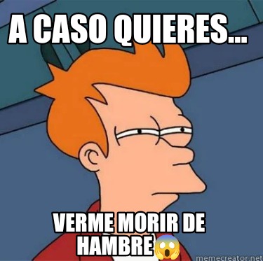 Meme Creator - Funny A caso quieres... Verme morir de hambre???? Meme ...