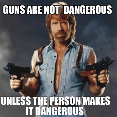 Meme Creator - Funny Guns are not dangerous Unless the person makes it ...