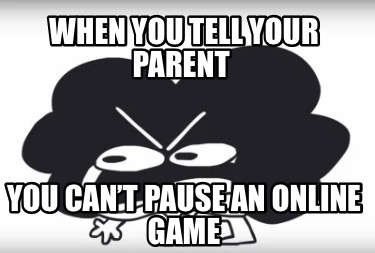 when-you-tell-your-parent-you-cant-pause-an-online-game