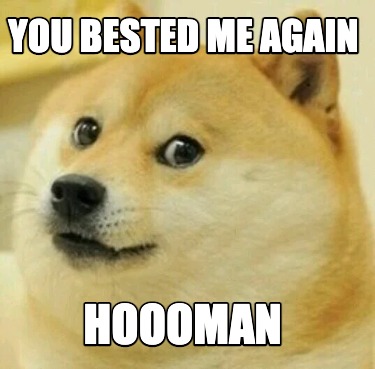 Meme Creator - Funny YOU BESTED ME AGAIN HOOOMAn Meme Generator at ...