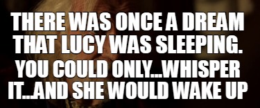 there-was-once-a-dream-that-lucy-was-sleeping.-you-could-only...whisper-it...and