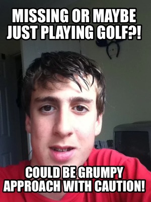 missing-or-maybe-just-playing-golf-could-be-grumpy-approach-with-caution