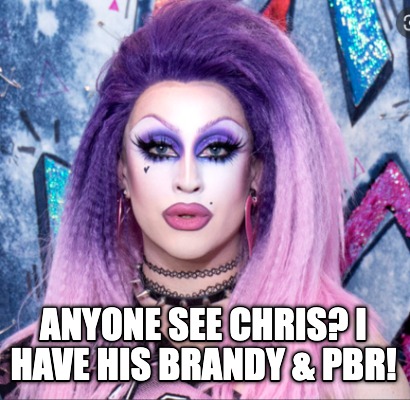 Meme Creator - Funny ANYONE SEE CHRIS? I HAVE HIS BRANDY & PBR! Meme ...