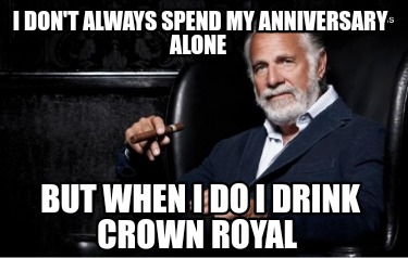 i-dont-always-spend-my-anniversary-alone-but-when-i-do-i-drink-crown-royal