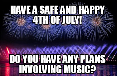 have-a-safe-and-happy-4th-of-july-do-you-have-any-plans-involving-music