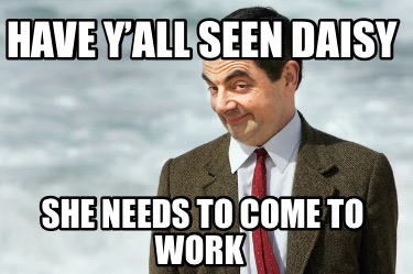 Meme Creator - Funny Have y’all seen Daisy She needs to come to work ...