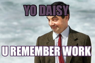 Meme Creator - Funny Yo Daisy U remember work Meme Generator at ...