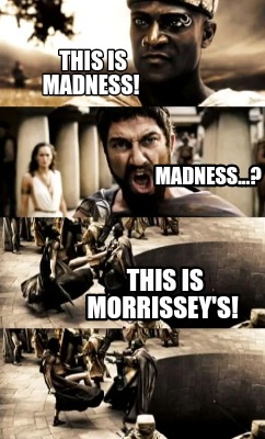 Meme Creator - Funny This is madness! This is Morrissey's! Madness ...