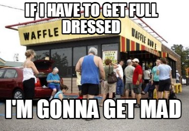 if-i-have-to-get-full-dressed-im-gonna-get-mad