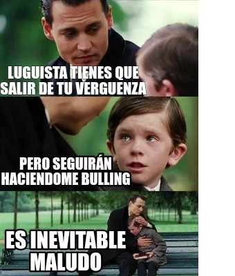 Meme Creator Funny Luguista Tienes Que Salir De Tu Verguenza Pero Seguir N Haciendome Bulling