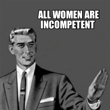 Meme Creator - Funny all women are incompetent Meme Generator at ...