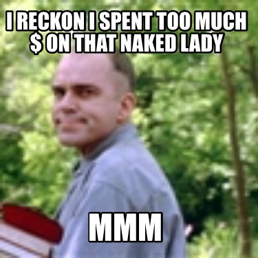 Meme Creator Funny I Reckon I Spent Too Much On That Naked Lady Mmm