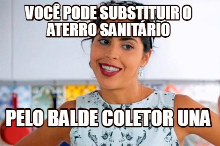 Meme Creator Funny Voc Pode Substituir O Aterro Sanit Rio Pelo Balde