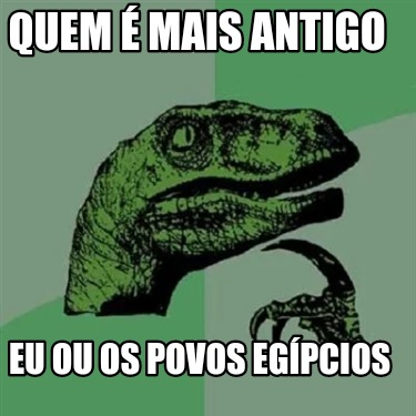 Meme Creator Funny Quem Mais Antigo Eu Ou Os Povos Eg Pcios Meme Generator At Memecreator Org