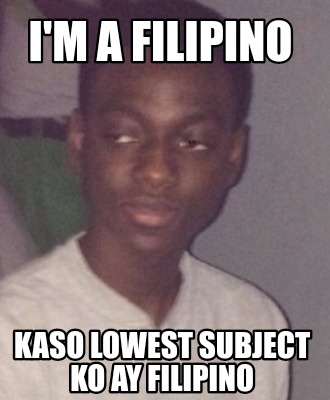 Meme Creator - Funny I'm a filipino Kaso lowest subject ko ay filipino ...