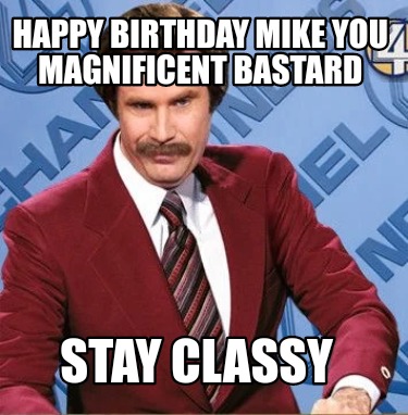 Meme Creator Funny Happy Birthday Mike You Magnificent Bastard Stay Classy Meme Generator At